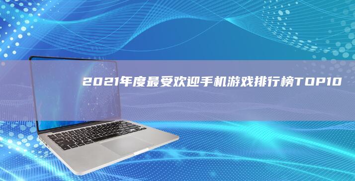 2021年度最受欢迎手机游戏排行榜TOP10：震撼游戏阵容揭晓！