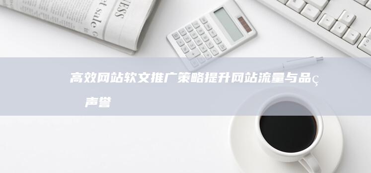 高效网站软文推广策略：提升网站流量与品牌声誉