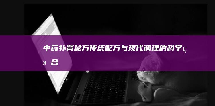 中药补肾秘方：传统配方与现代调理的科学结合