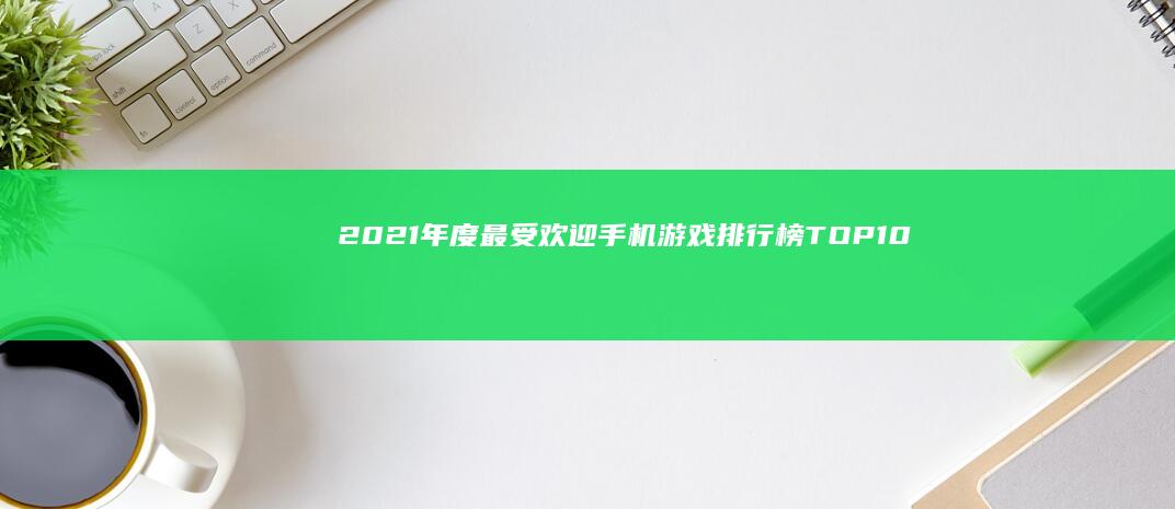 2021年度最受欢迎手机游戏排行榜TOP10：震撼游戏阵容揭晓！